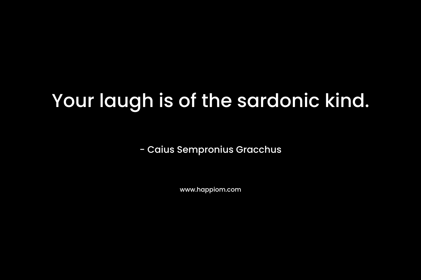 Your laugh is of the sardonic kind.