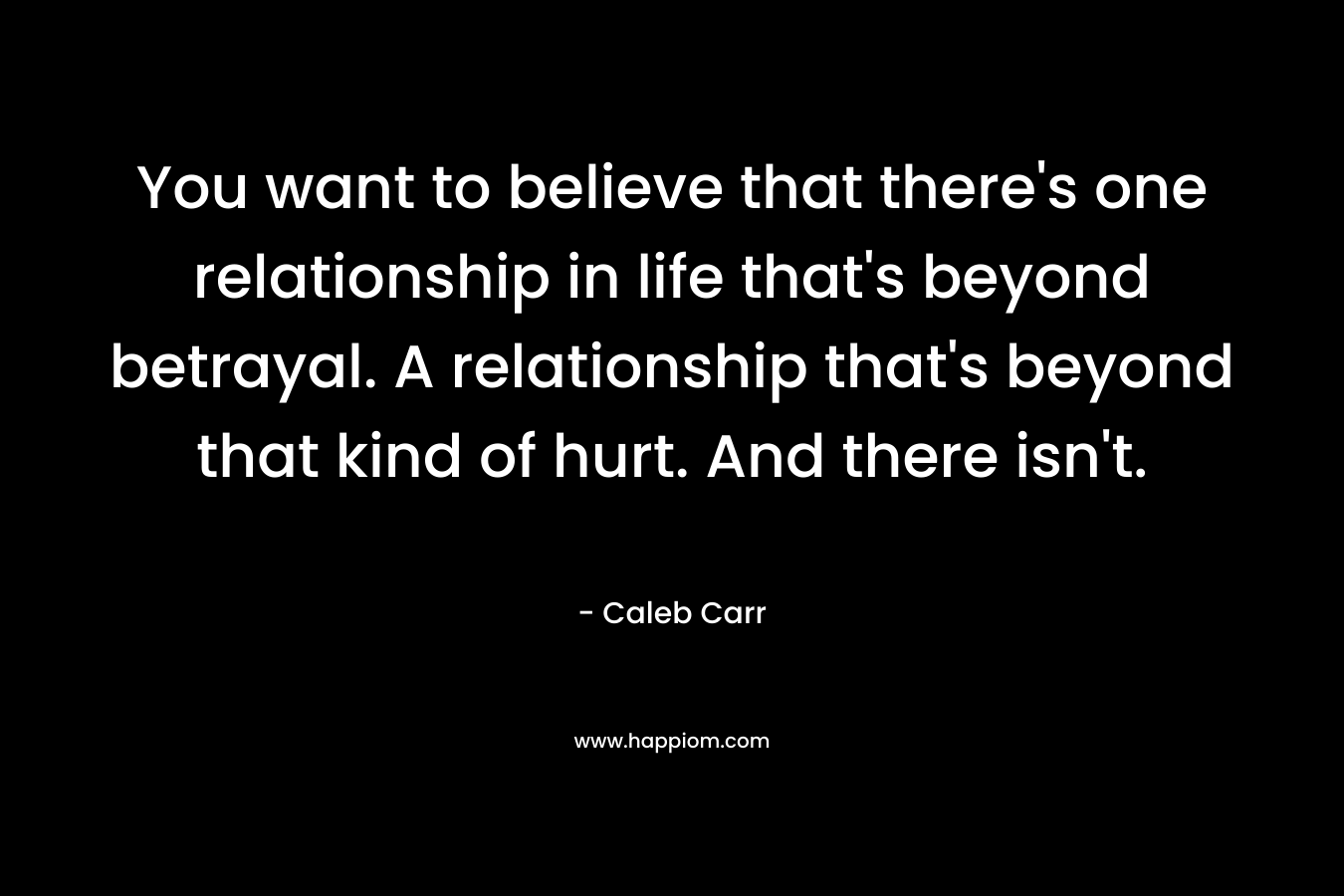 You want to believe that there’s one relationship in life that’s beyond betrayal. A relationship that’s beyond that kind of hurt. And there isn’t. – Caleb Carr