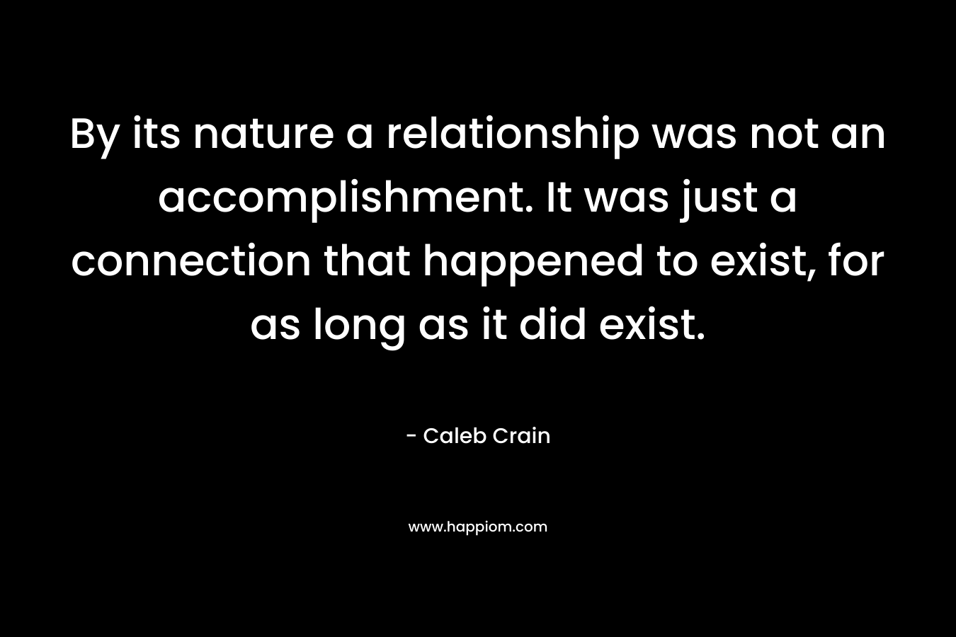 By its nature a relationship was not an accomplishment. It was just a connection that happened to exist, for as long as it did exist.