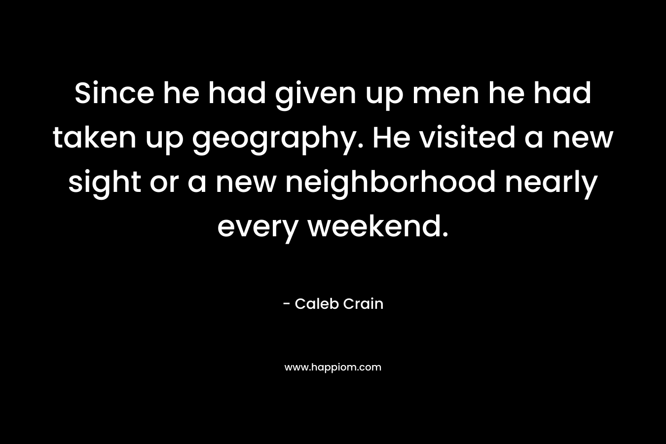 Since he had given up men he had taken up geography. He visited a new sight or a new neighborhood nearly every weekend. – Caleb Crain