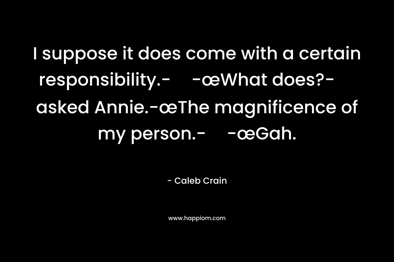 I suppose it does come with a certain responsibility.--œWhat does?- asked Annie.-œThe magnificence of my person.--œGah. – Caleb Crain