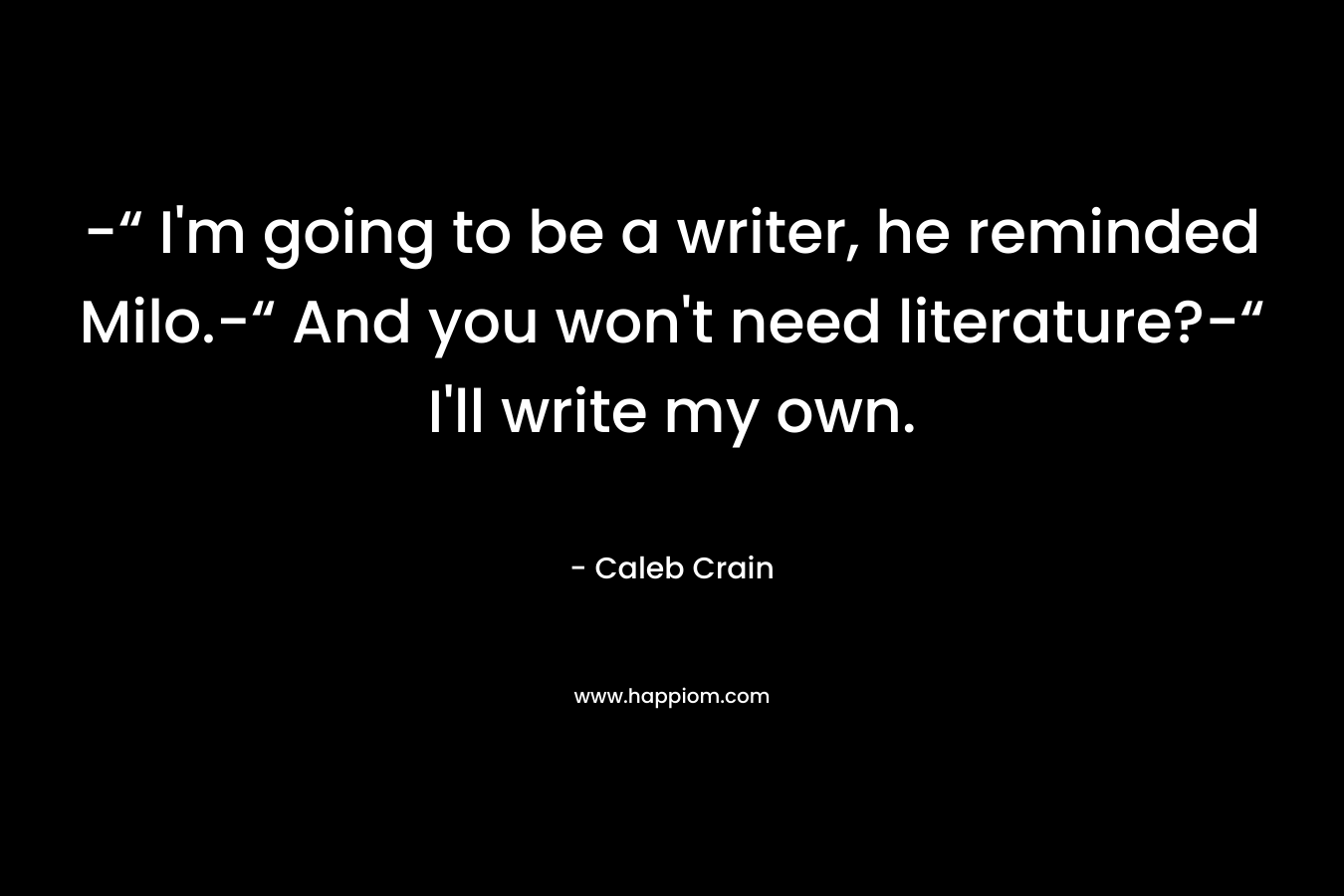 -“ I’m going to be a writer, he reminded Milo.-“ And you won’t need literature?-“ I’ll write my own. – Caleb Crain
