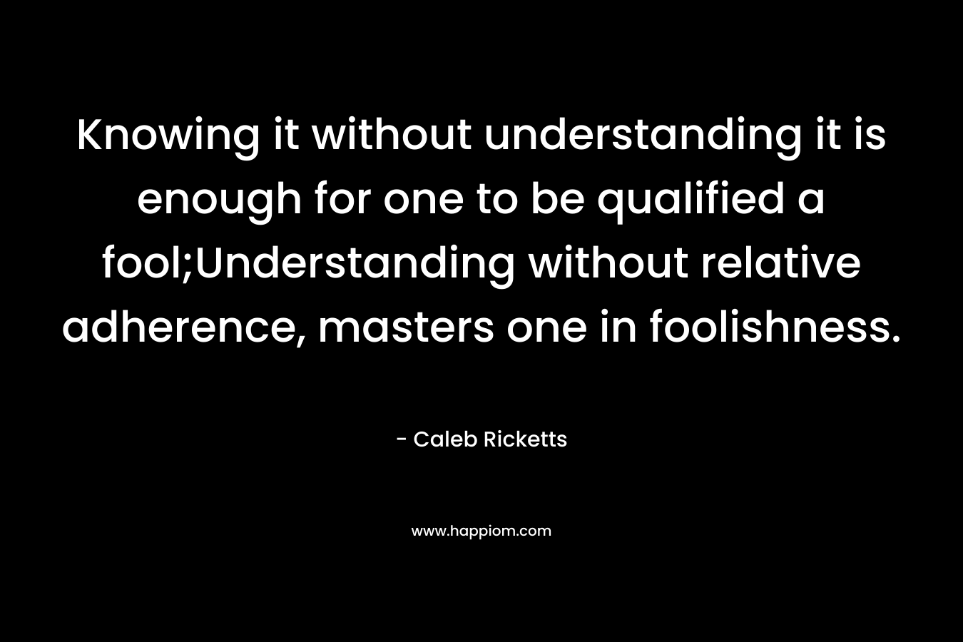 Knowing it without understanding it is enough for one to be qualified a fool;Understanding without relative adherence, masters one in foolishness.