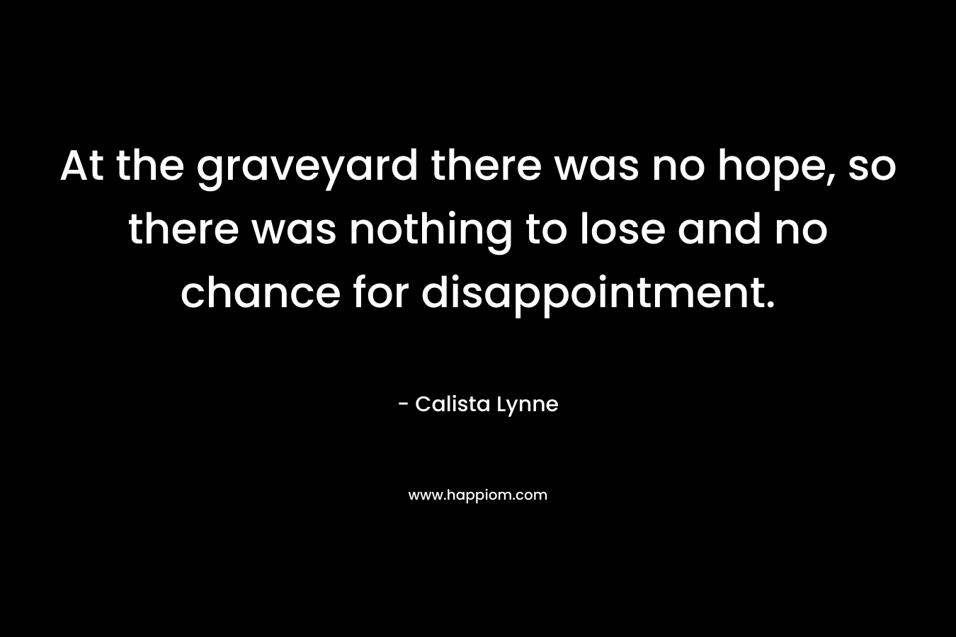 At the graveyard there was no hope, so there was nothing to lose and no chance for disappointment. – Calista Lynne
