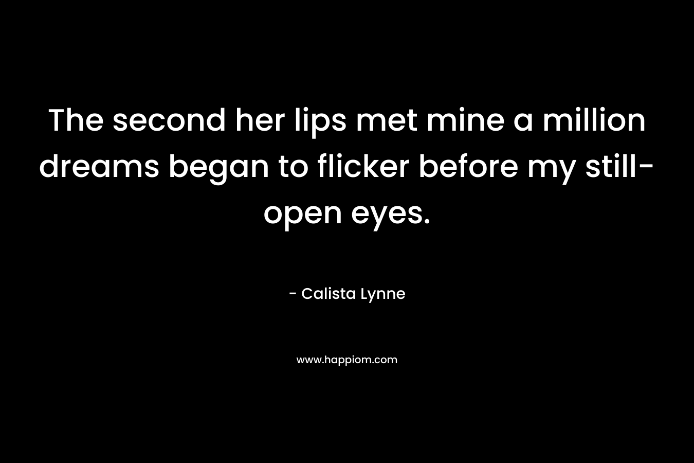 The second her lips met mine a million dreams began to flicker before my still-open eyes. – Calista Lynne
