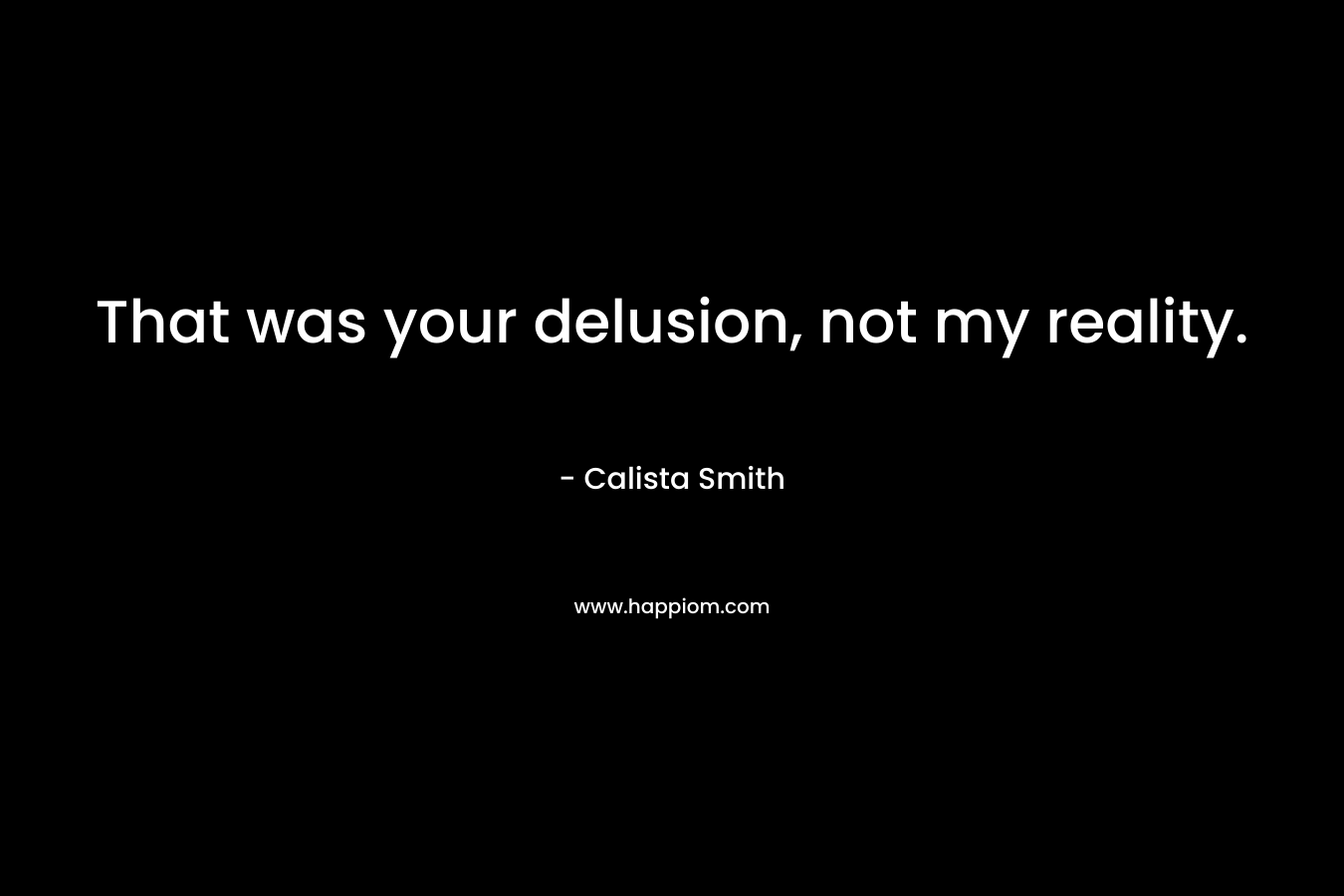 That was your delusion, not my reality. – Calista Smith