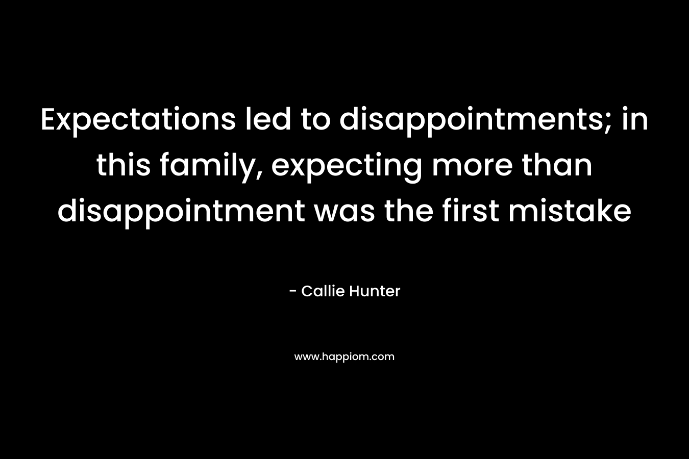 Expectations led to disappointments; in this family, expecting more than disappointment was the first mistake – Callie Hunter