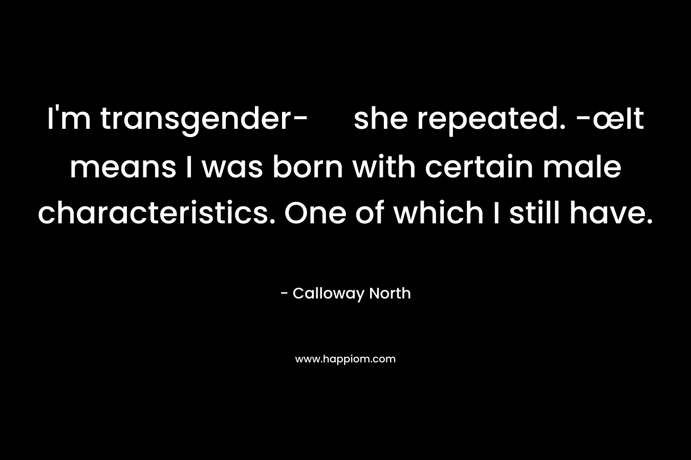 I’m transgender- she repeated. -œIt means I was born with certain male characteristics. One of which I still have. – Calloway North