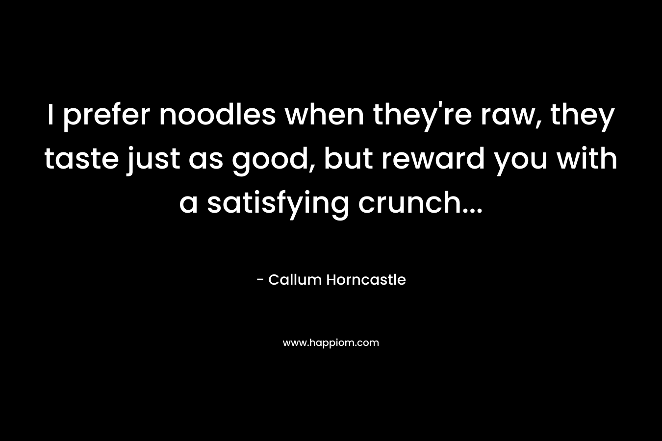 I prefer noodles when they're raw, they taste just as good, but reward you with a satisfying crunch...