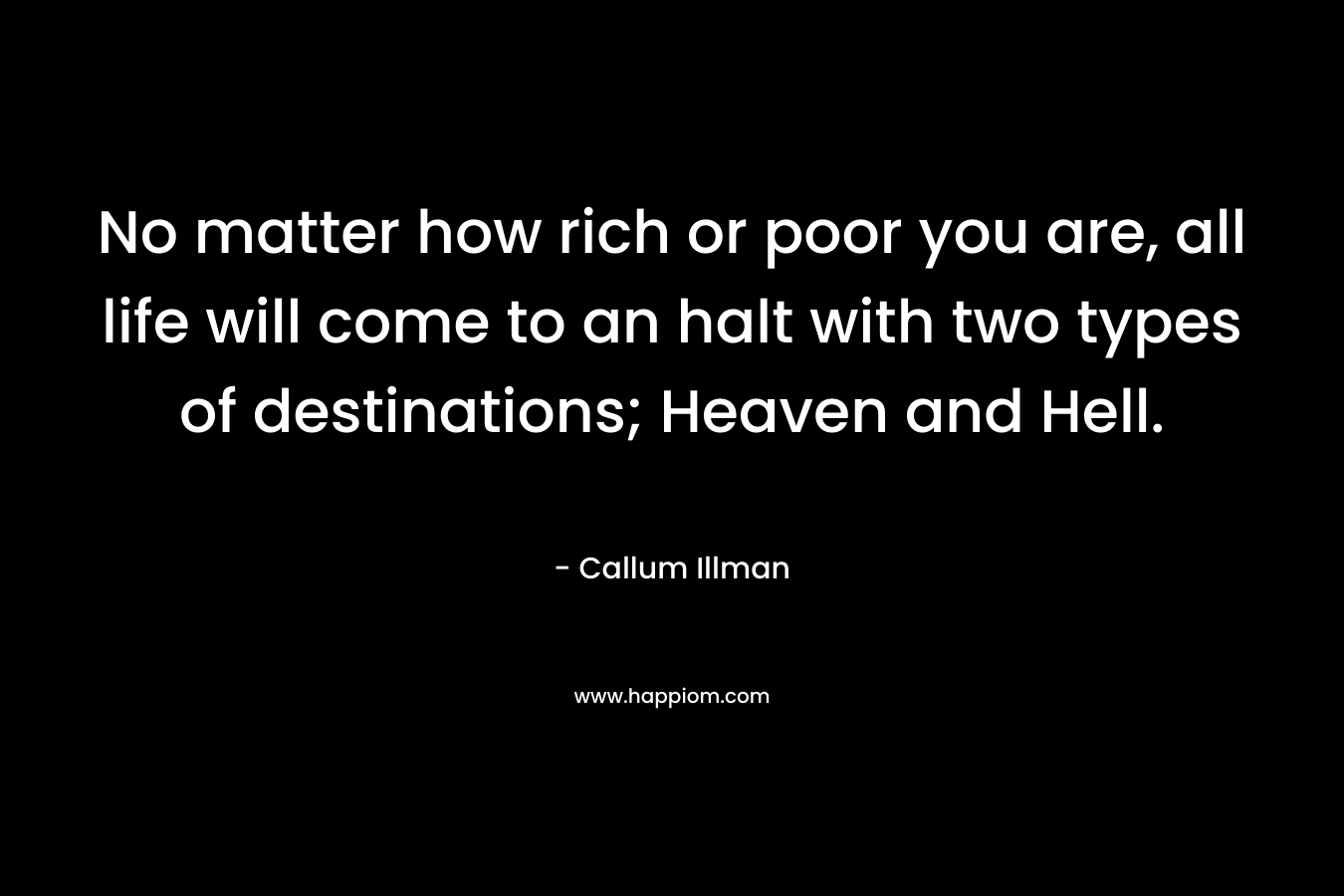 No matter how rich or poor you are, all life will come to an halt with two types of destinations; Heaven and Hell. – Callum Illman