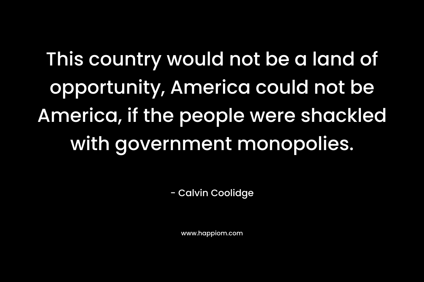 This country would not be a land of opportunity, America could not be America, if the people were shackled with government monopolies.
