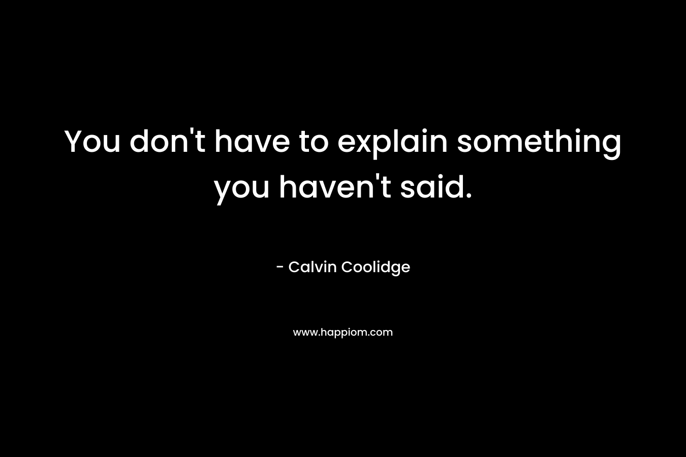 You don't have to explain something you haven't said.