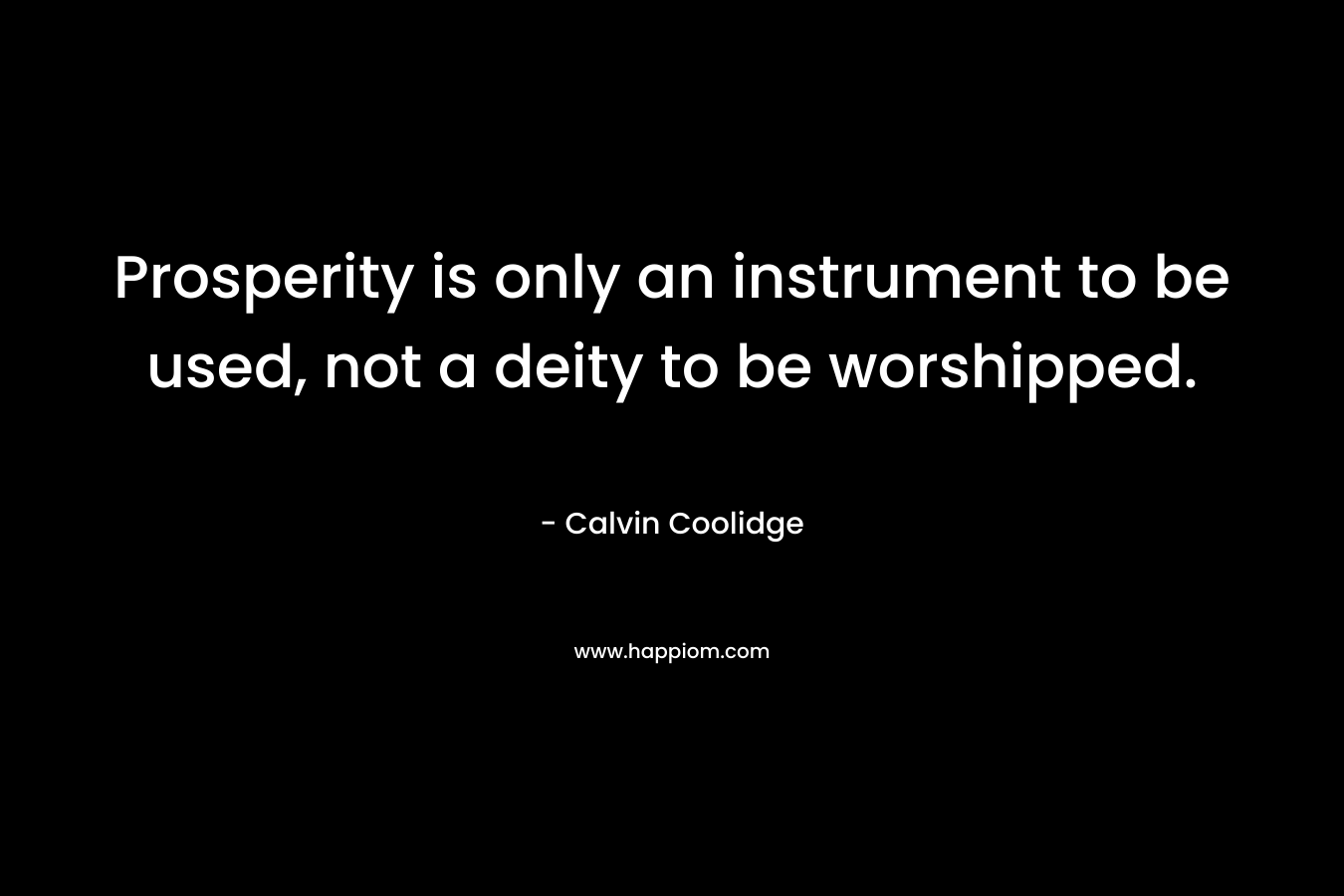 Prosperity is only an instrument to be used, not a deity to be worshipped. – Calvin Coolidge