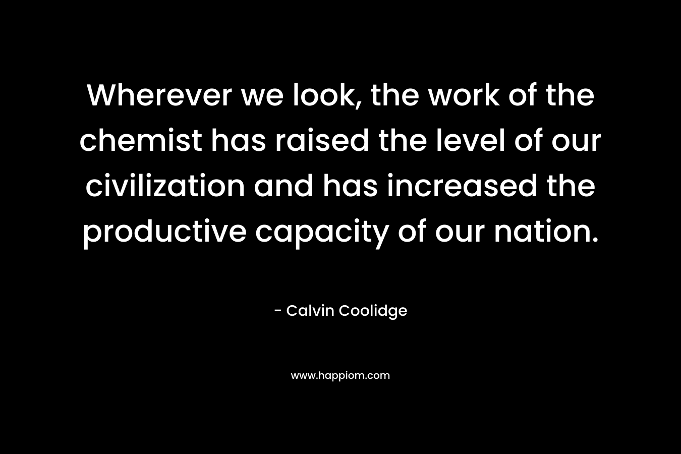 Wherever we look, the work of the chemist has raised the level of our civilization and has increased the productive capacity of our nation. – Calvin Coolidge