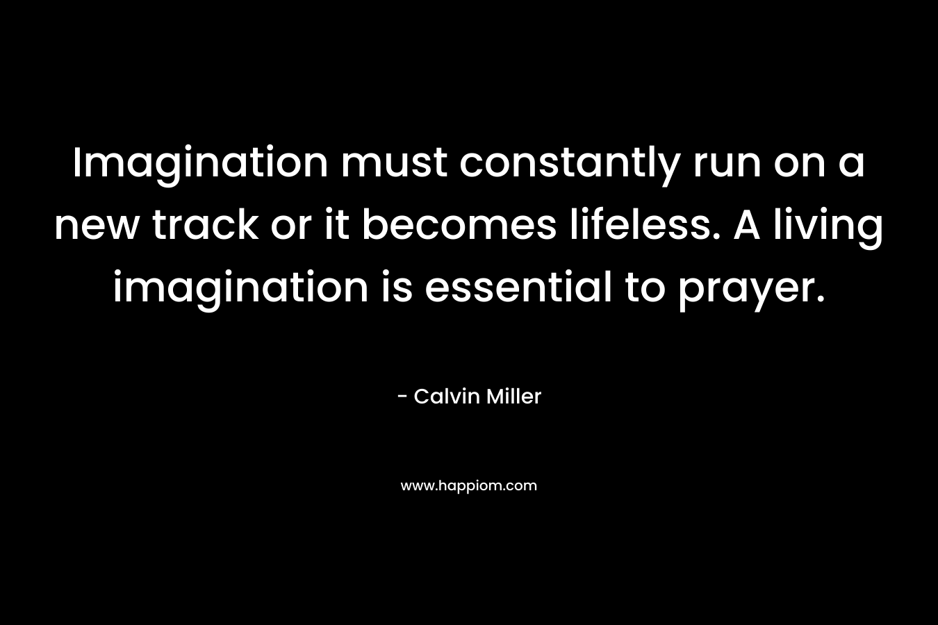 Imagination must constantly run on a new track or it becomes lifeless. A living imagination is essential to prayer.