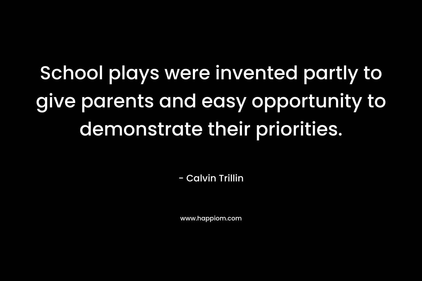 School plays were invented partly to give parents and easy opportunity to demonstrate their priorities. – Calvin Trillin