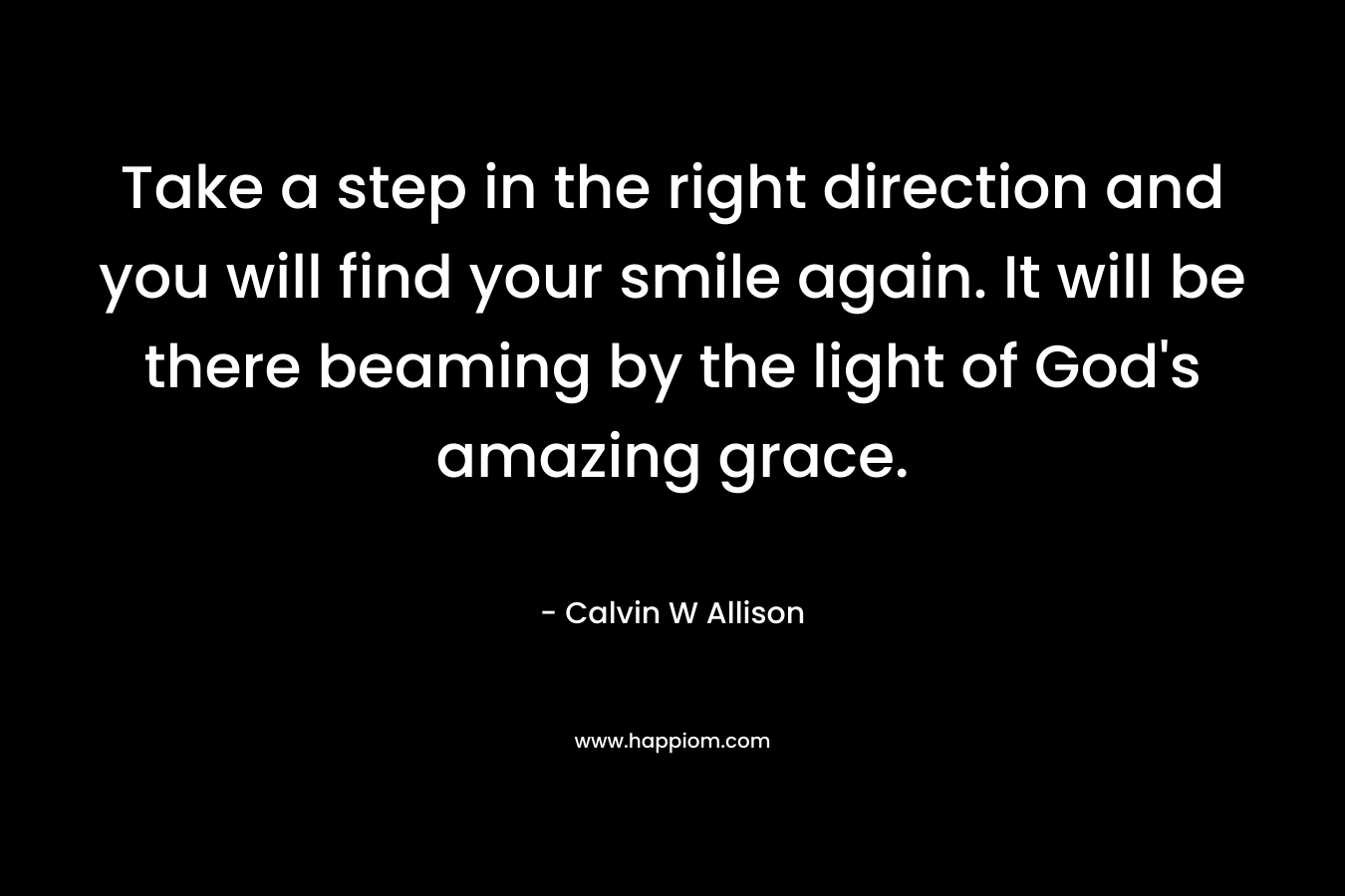 Take a step in the right direction and you will find your smile again. It will be there beaming by the light of God's amazing grace.