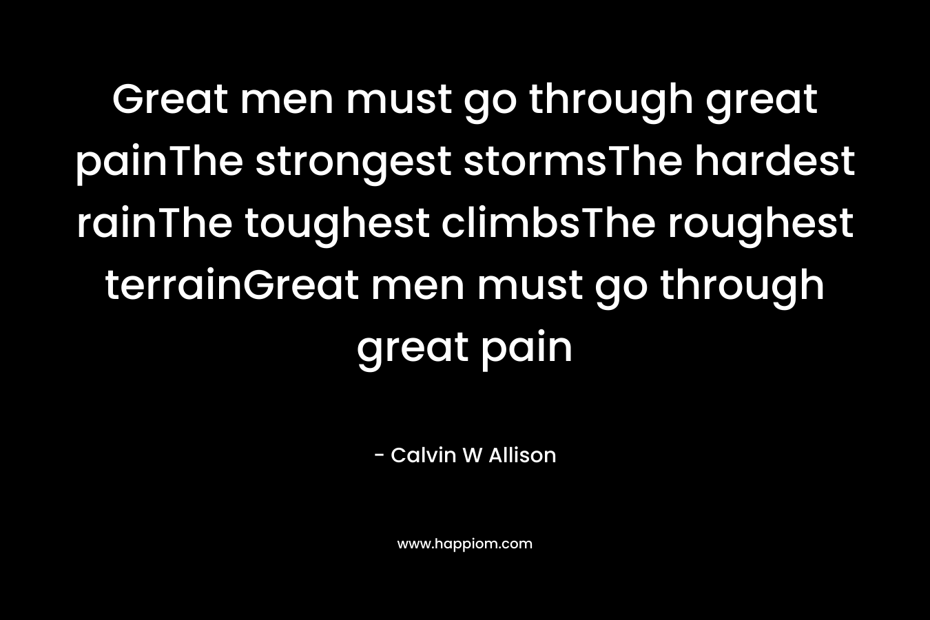 Great men must go through great painThe strongest stormsThe hardest rainThe toughest climbsThe roughest terrainGreat men must go through great pain