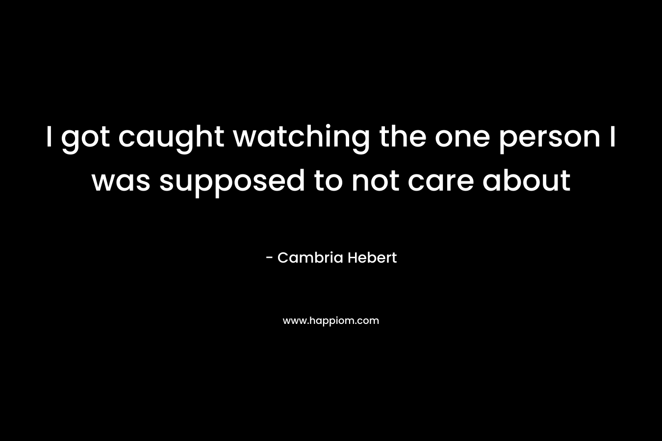 I got caught watching the one person I was supposed to not care about – Cambria Hebert