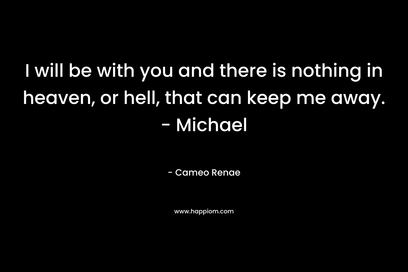 I will be with you and there is nothing in heaven, or hell, that can keep me away. - Michael