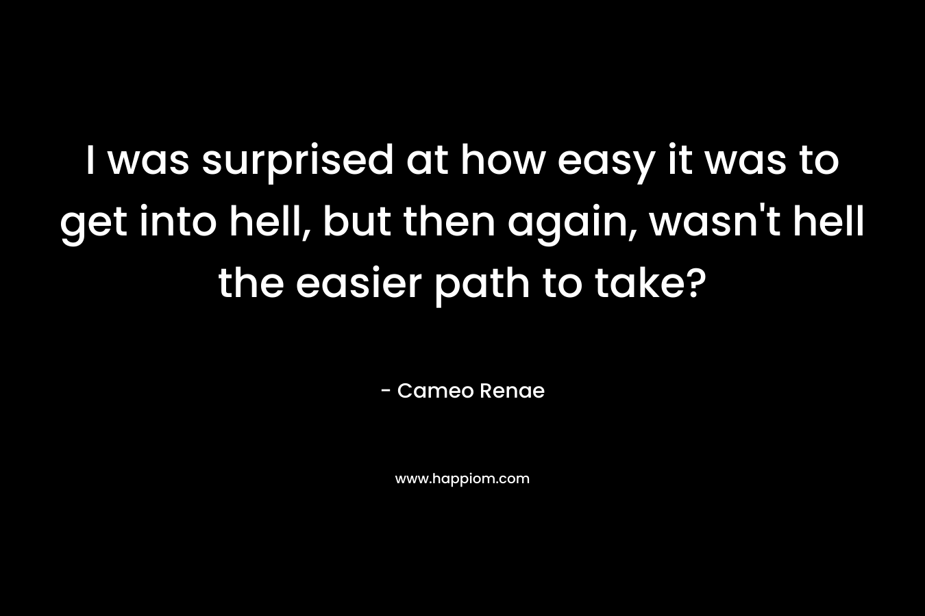 I was surprised at how easy it was to get into hell, but then again, wasn’t hell the easier path to take? – Cameo Renae