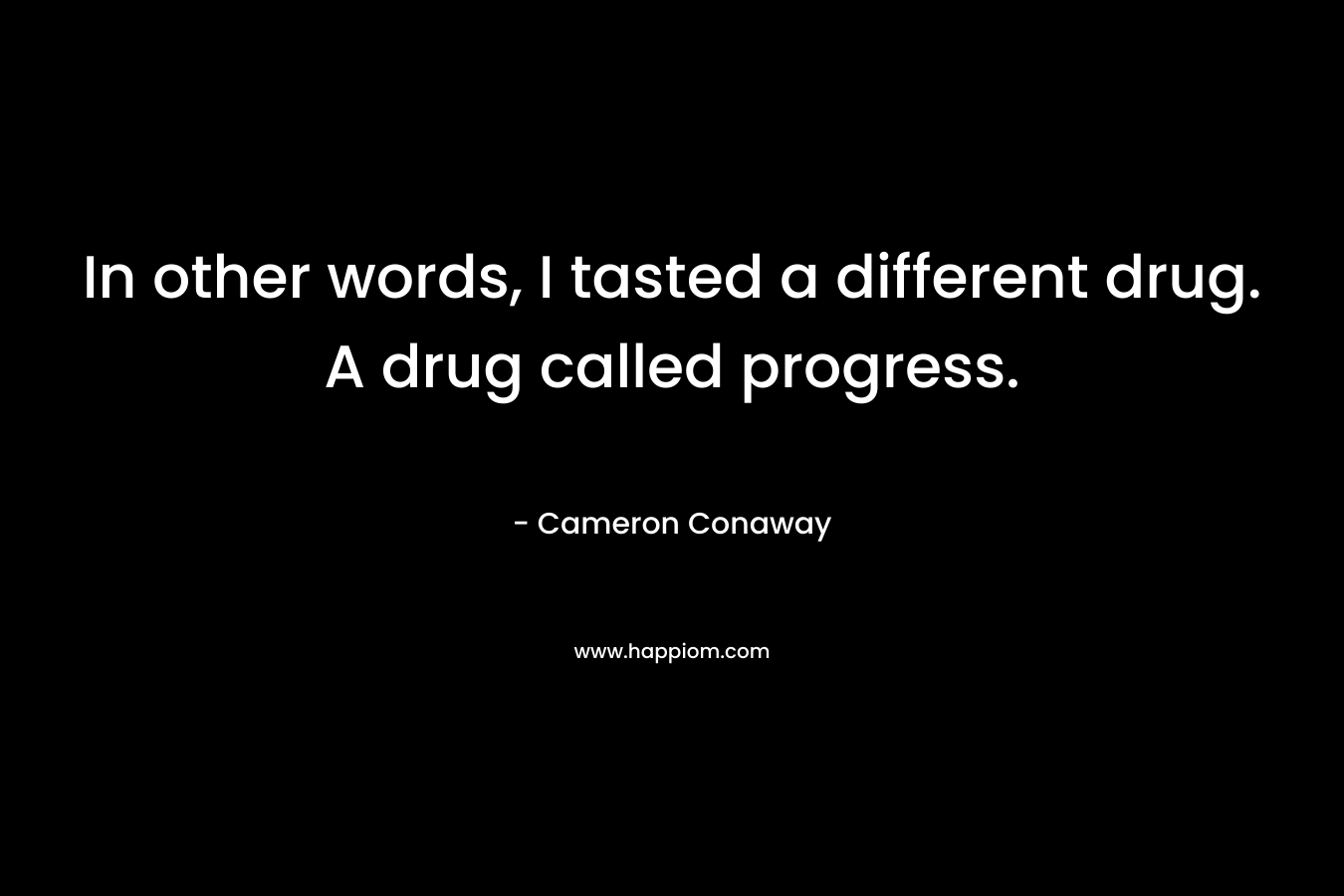 In other words, I tasted a different drug. A drug called progress.
