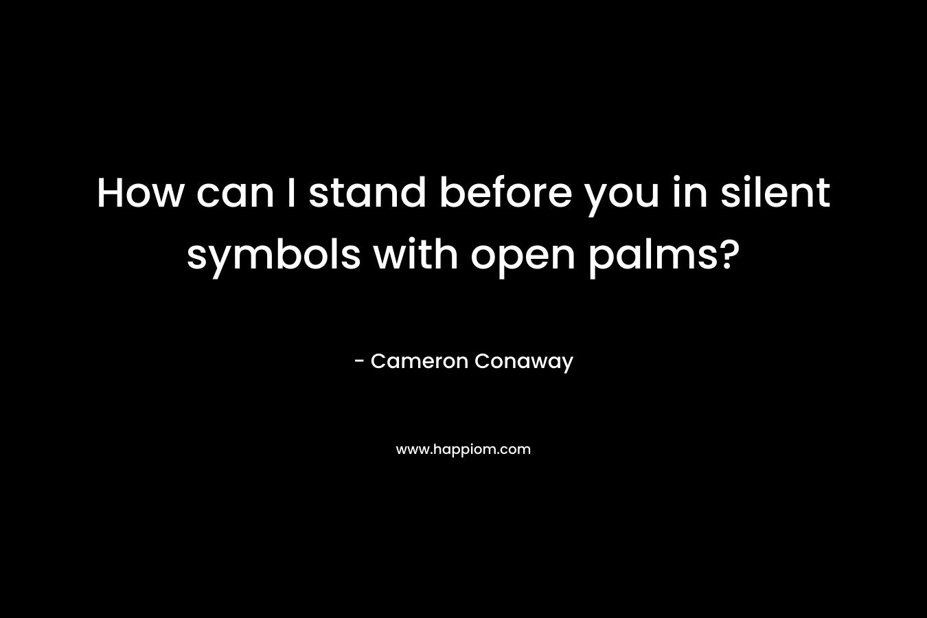 How can I stand before you in silent symbols with open palms?
