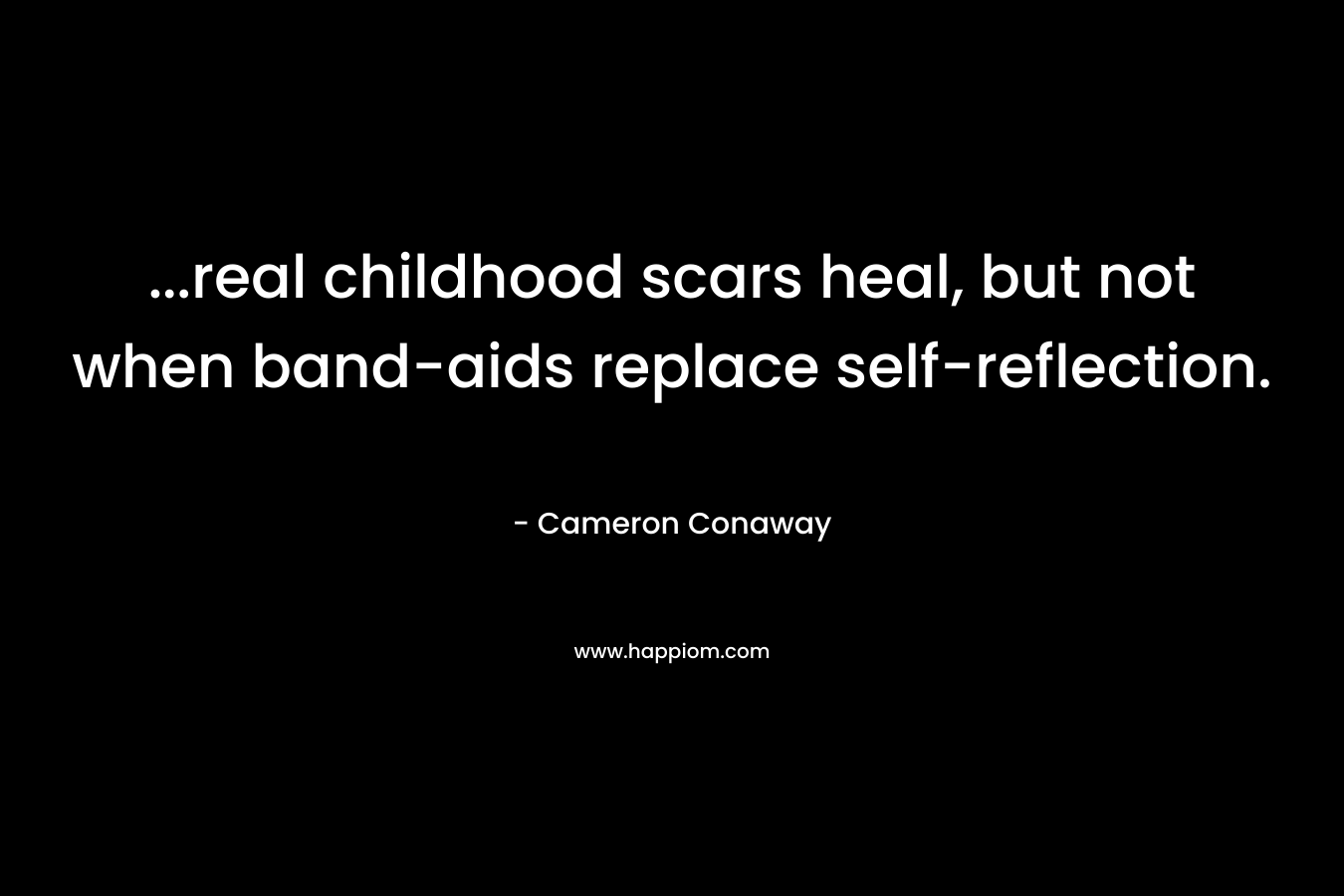 ...real childhood scars heal, but not when band-aids replace self-reflection.