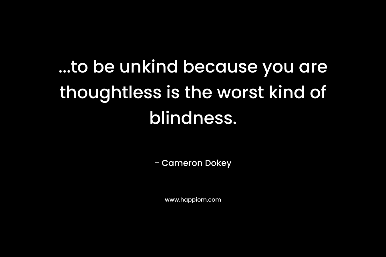 …to be unkind because you are thoughtless is the worst kind of blindness. – Cameron Dokey