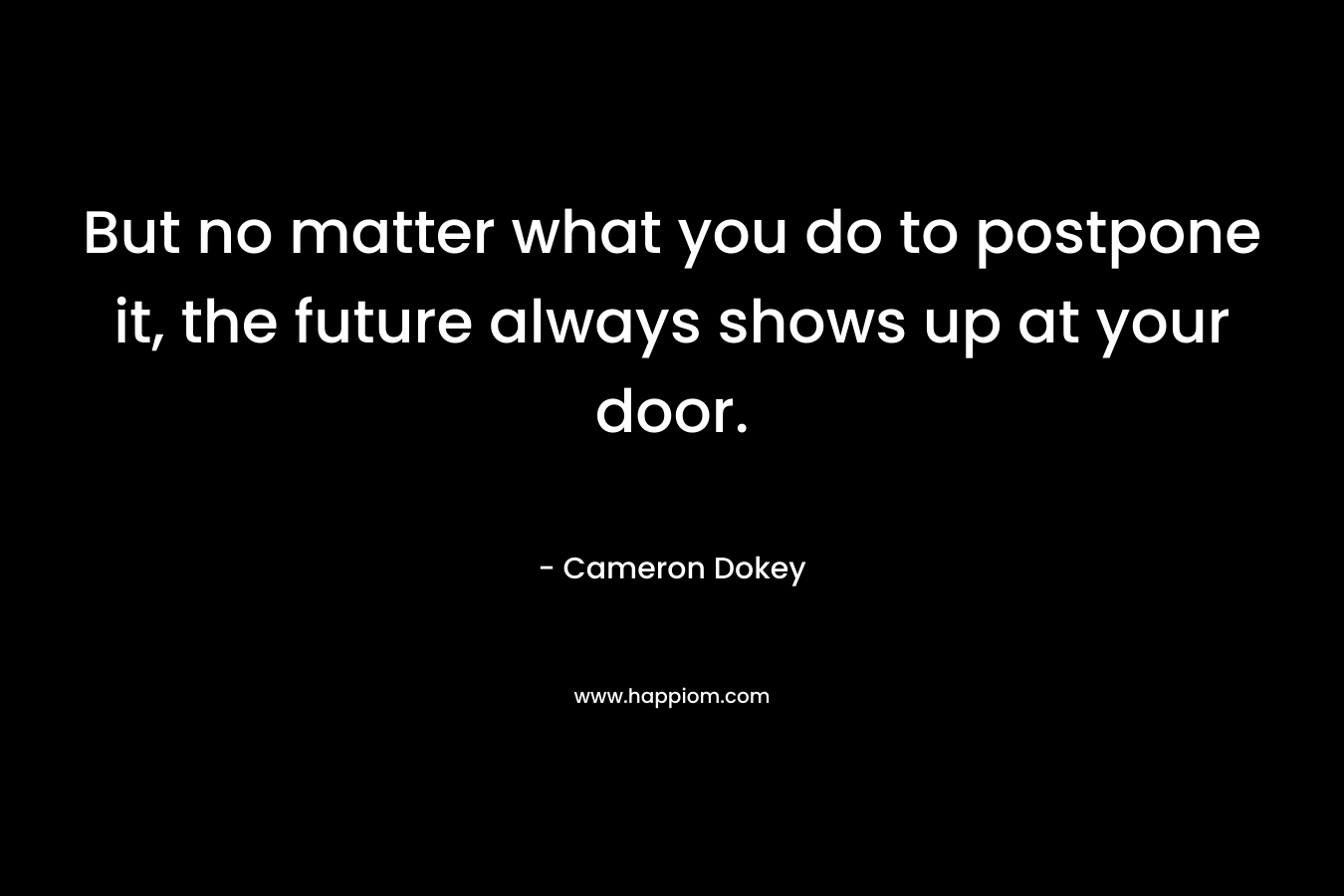 But no matter what you do to postpone it, the future always shows up at your door. – Cameron Dokey