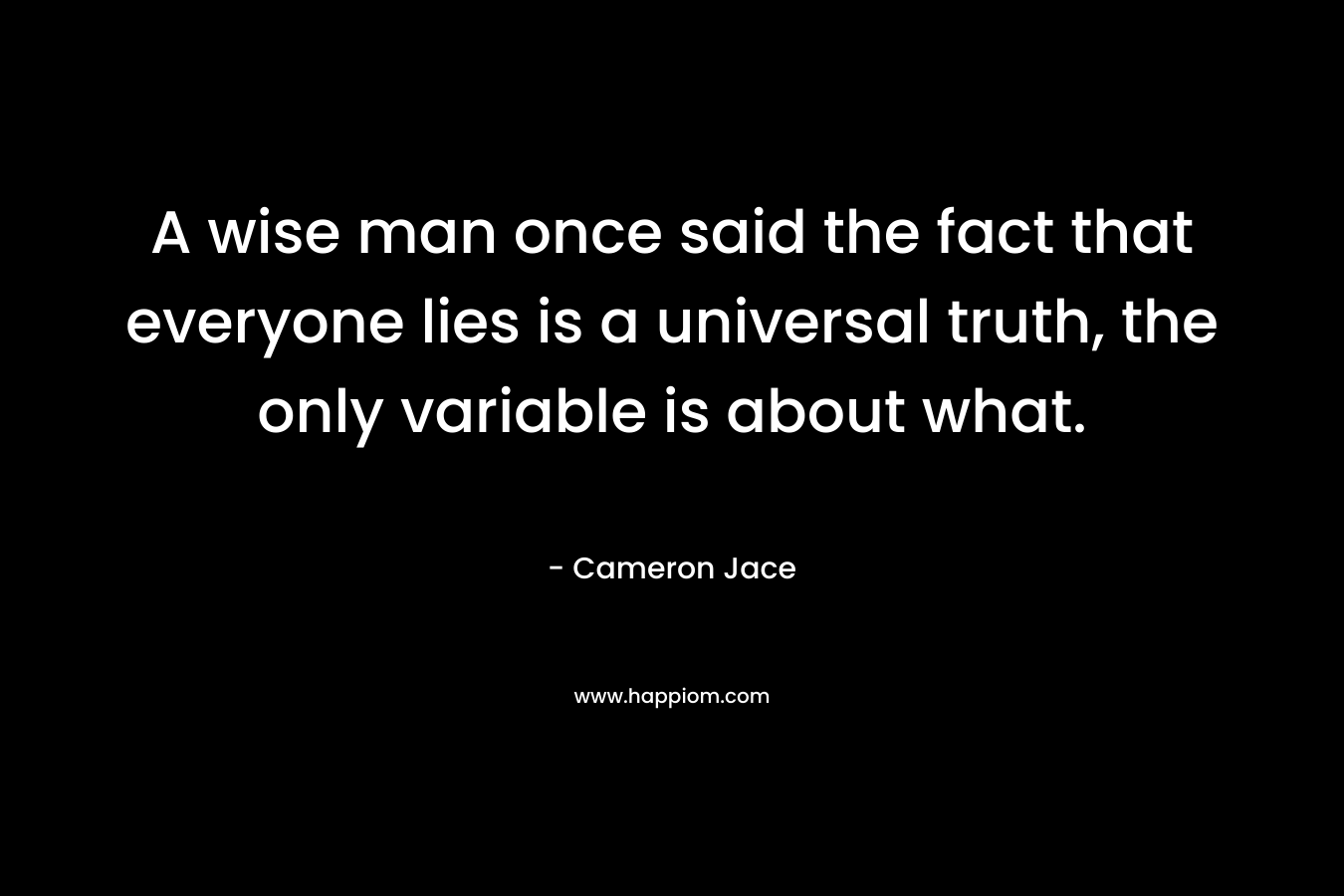 A wise man once said the fact that everyone lies is a universal truth, the only variable is about what.