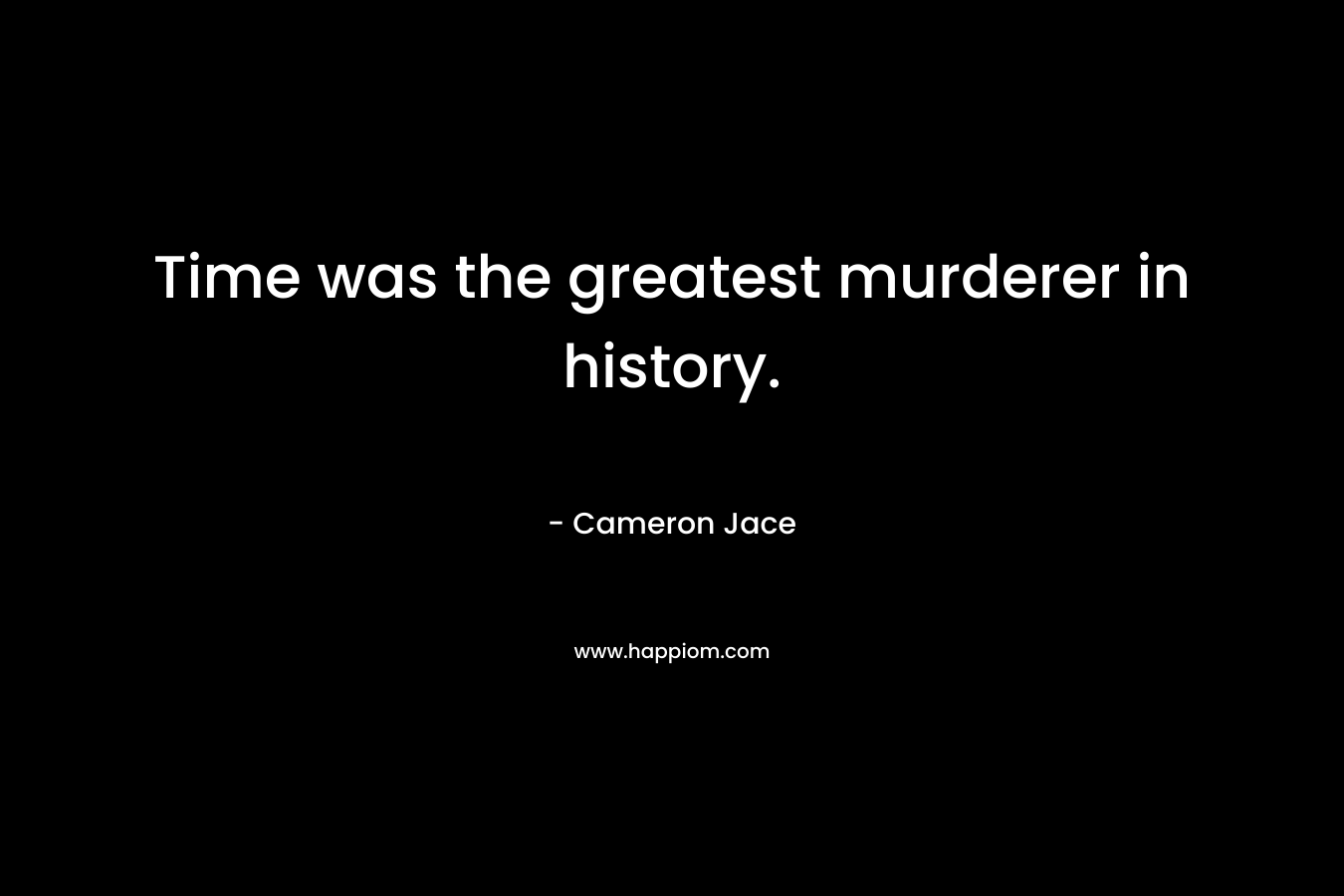 Time was the greatest murderer in history.