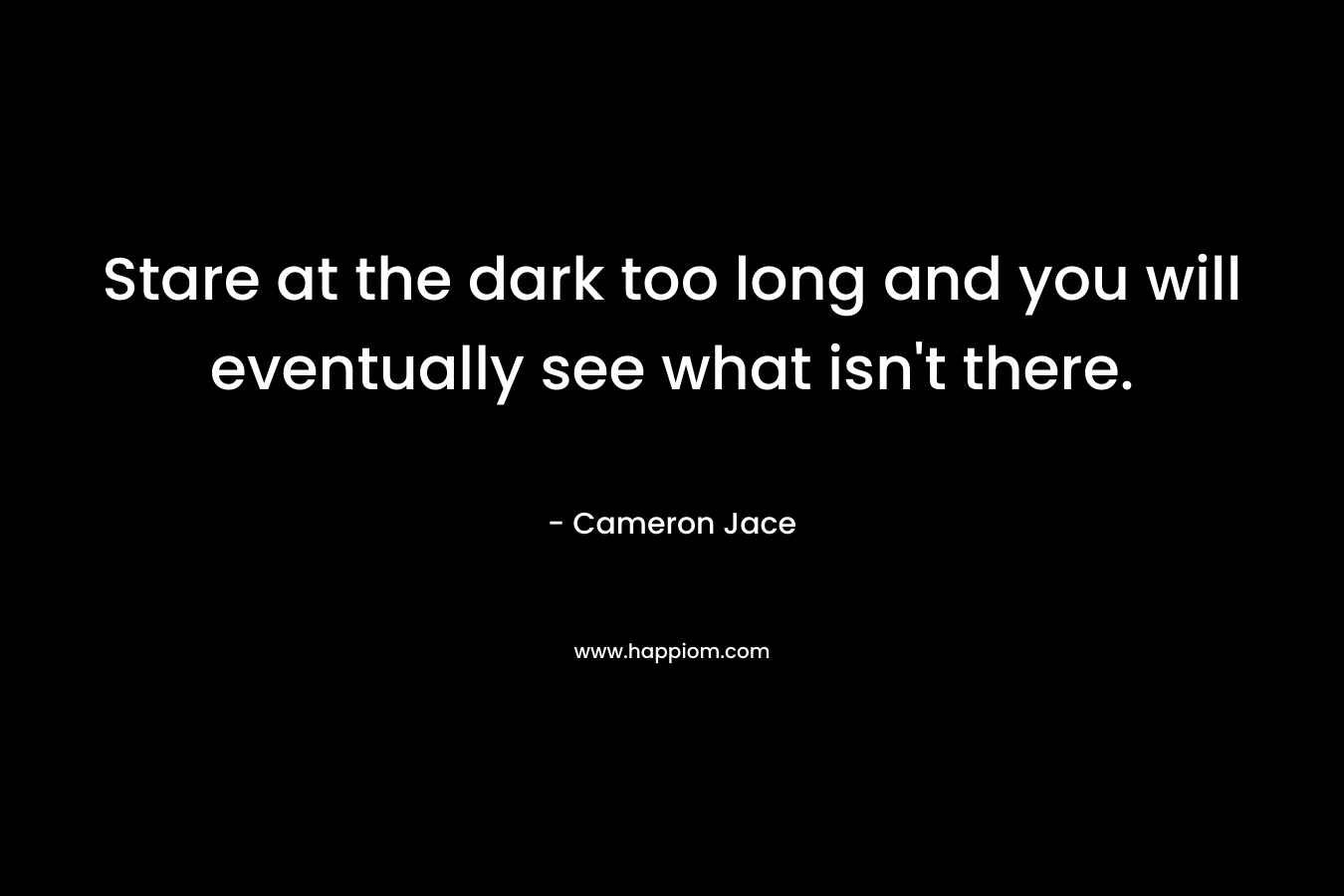Stare at the dark too long and you will eventually see what isn't there.