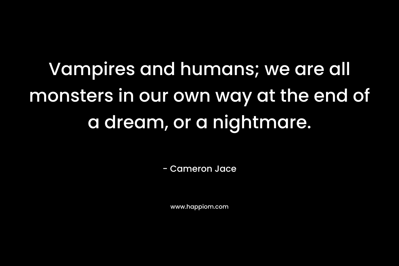 Vampires and humans; we are all monsters in our own way at the end of a dream, or a nightmare.
