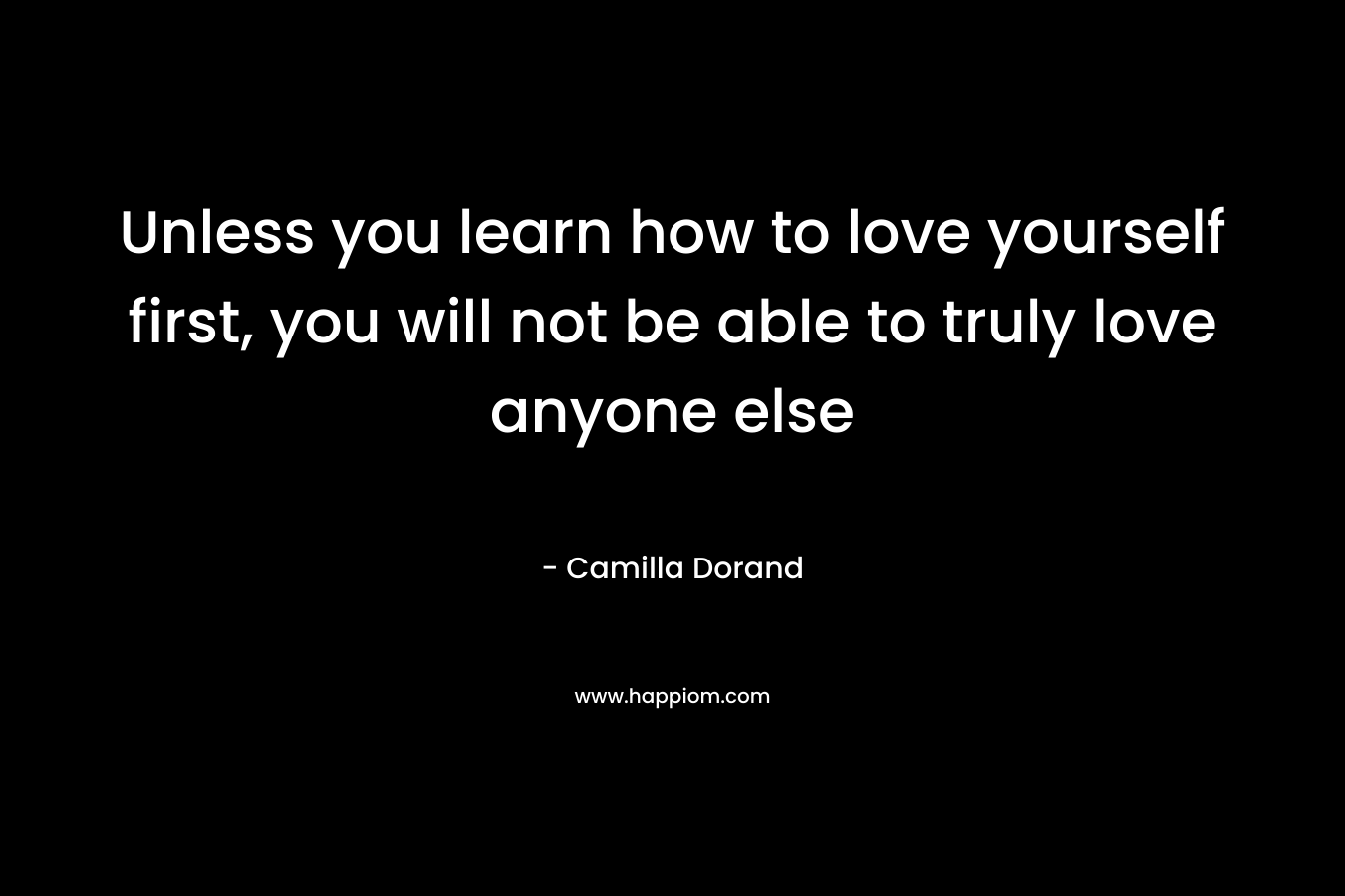 Unless you learn how to love yourself first, you will not be able to truly love anyone else – Camilla Dorand