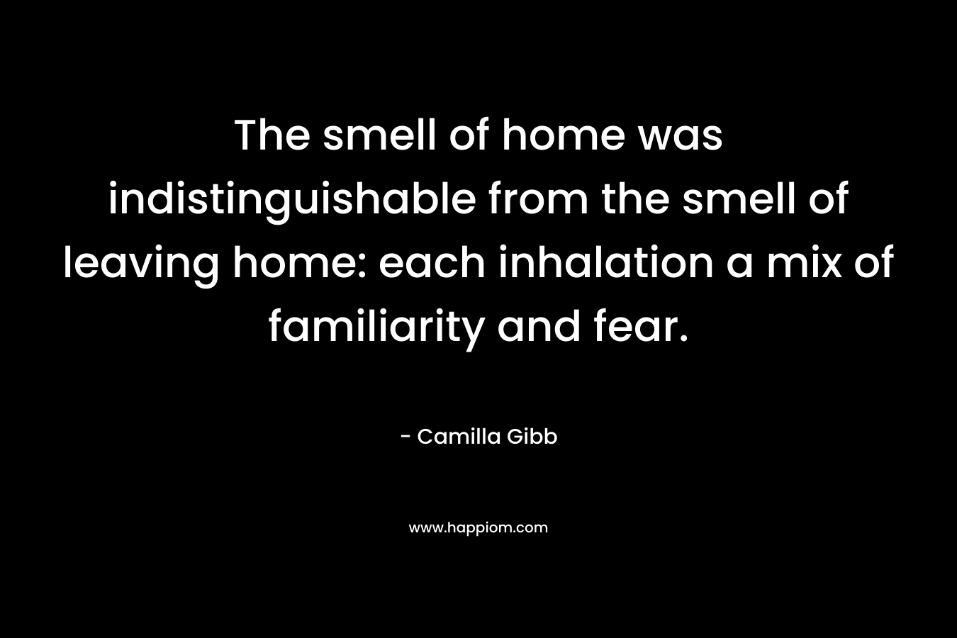 The smell of home was indistinguishable from the smell of leaving home: each inhalation a mix of familiarity and fear.