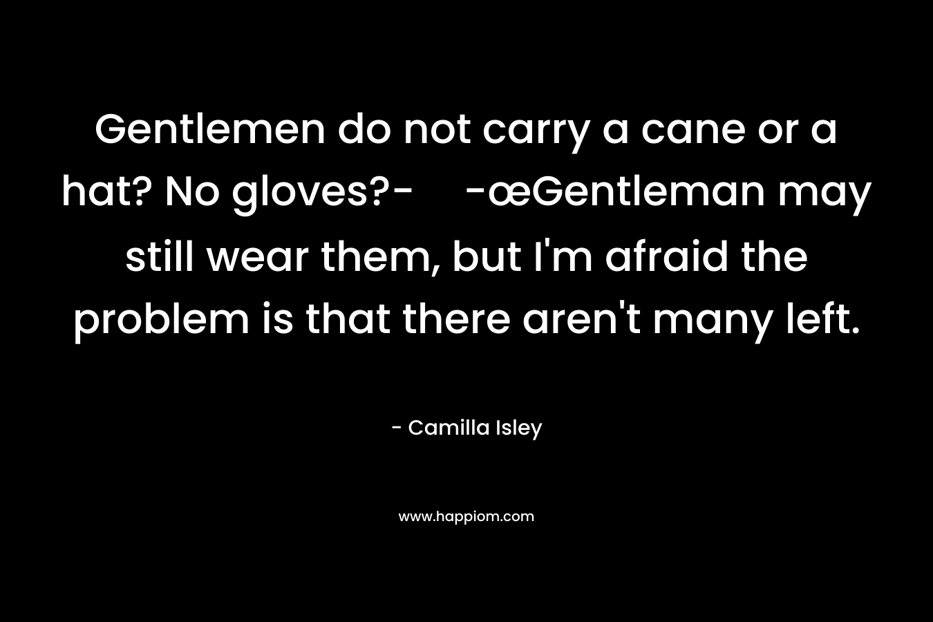 Gentlemen do not carry a cane or a hat? No gloves?--œGentleman may still wear them, but I'm afraid the problem is that there aren't many left.
