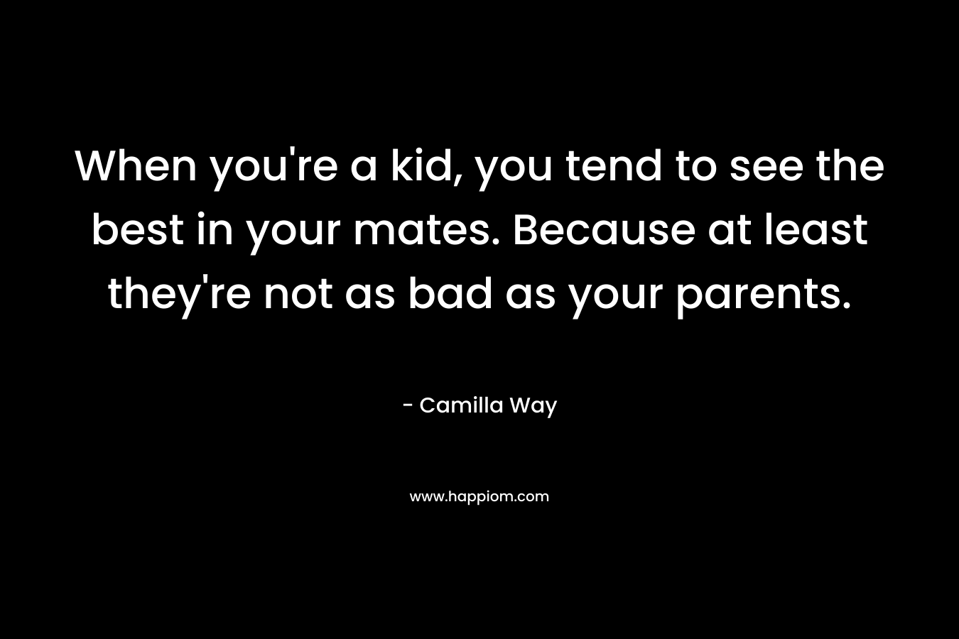 When you’re a kid, you tend to see the best in your mates. Because at least they’re not as bad as your parents. – Camilla Way
