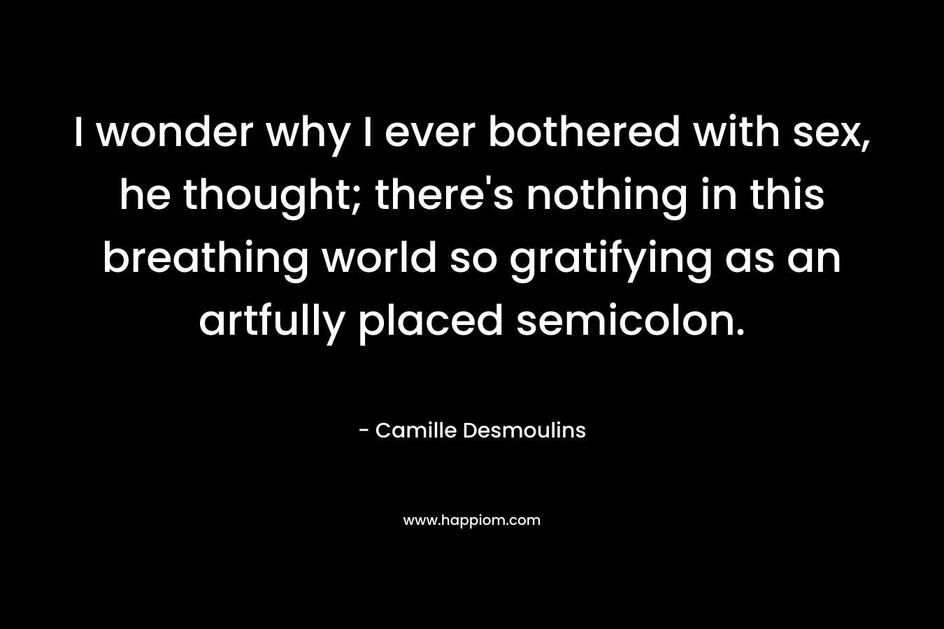 I wonder why I ever bothered with sex, he thought; there’s nothing in this breathing world so gratifying as an artfully placed semicolon. – Camille Desmoulins