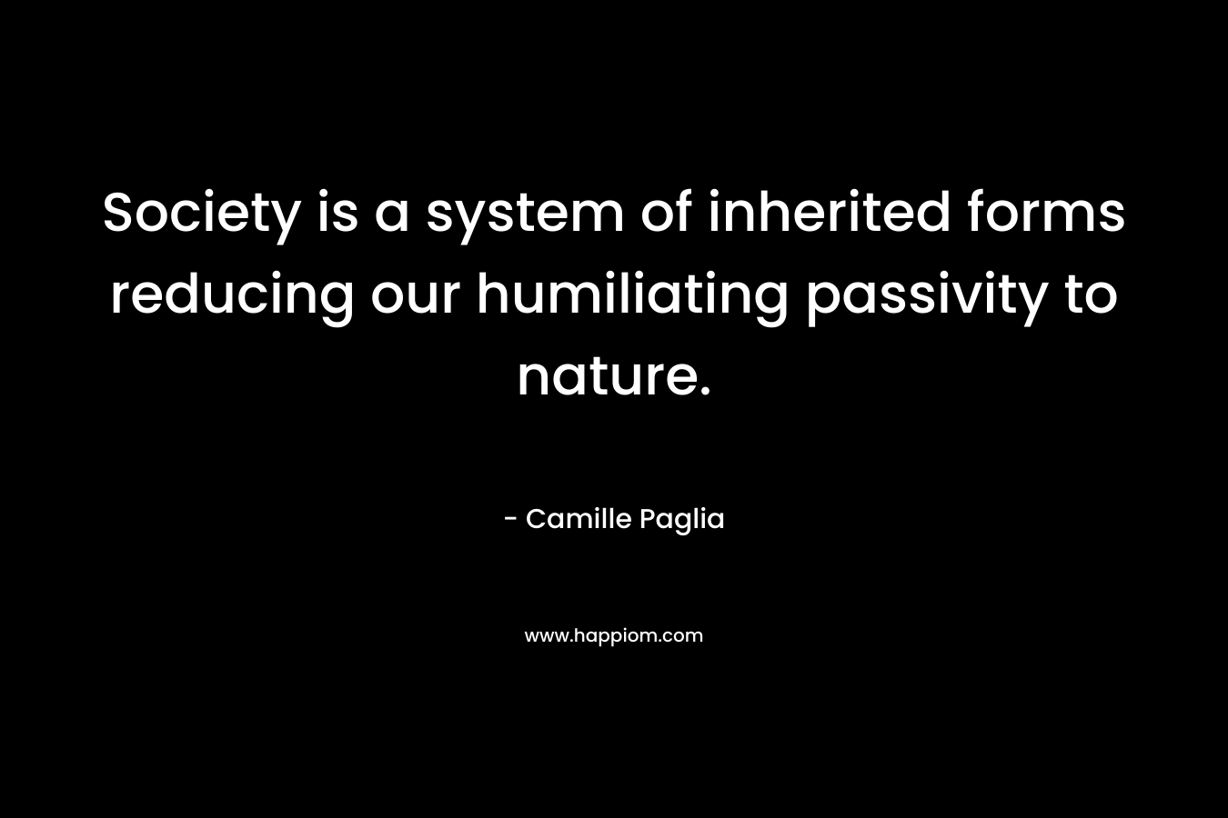 Society is a system of inherited forms reducing our humiliating passivity to nature. – Camille Paglia