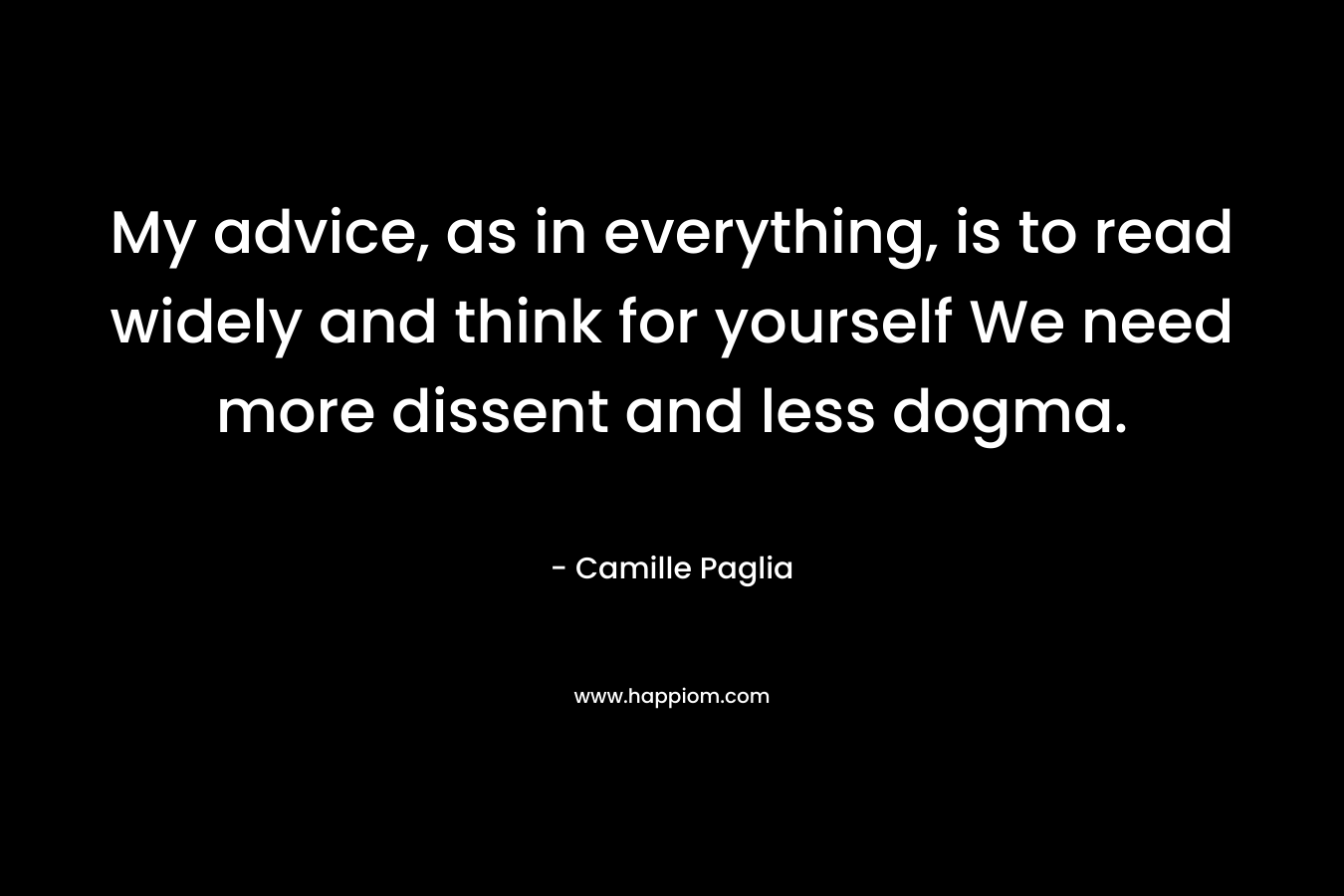 My advice, as in everything, is to read widely and think for yourself We need more dissent and less dogma. – Camille Paglia