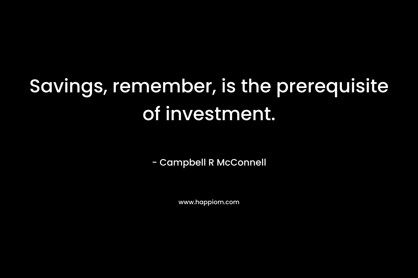 Savings, remember, is the prerequisite of investment. – Campbell R McConnell