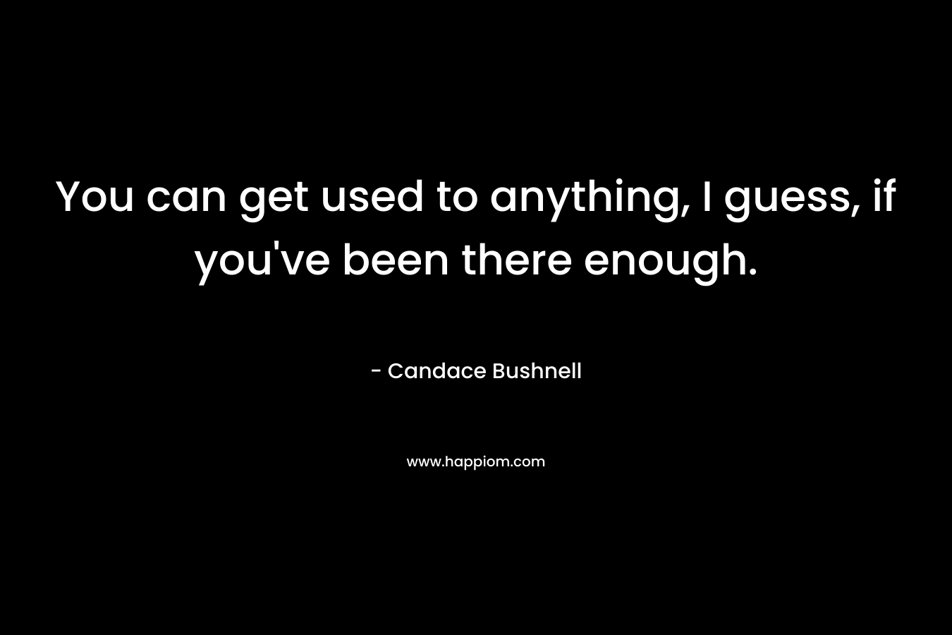 You can get used to anything, I guess, if you’ve been there enough. – Candace Bushnell