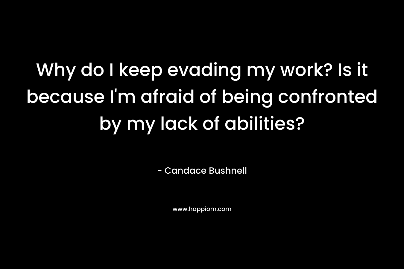 Why do I keep evading my work? Is it because I’m afraid of being confronted by my lack of abilities? – Candace Bushnell