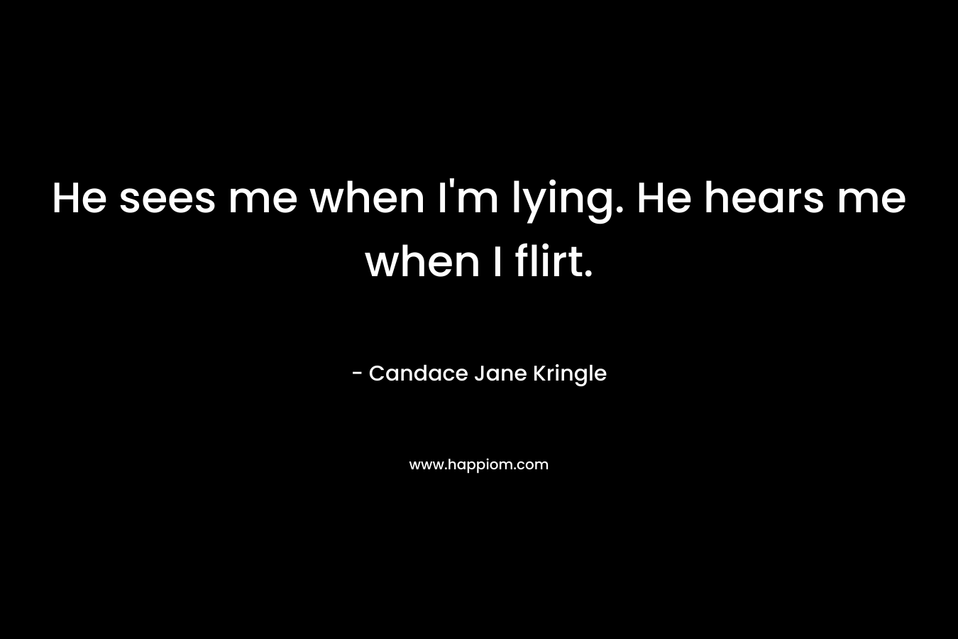 He sees me when I’m lying. He hears me when I flirt. – Candace Jane Kringle