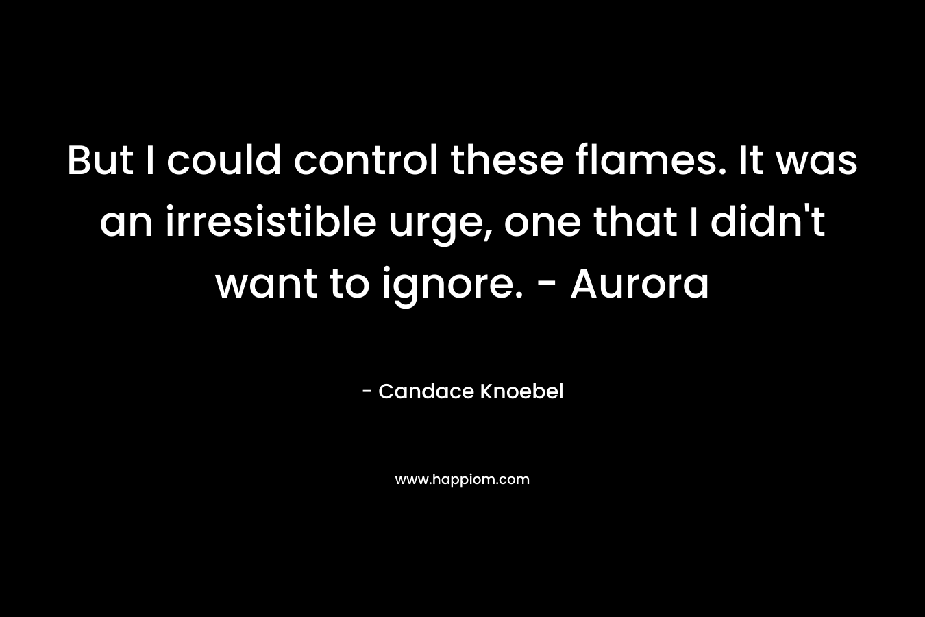 But I could control these flames. It was an irresistible urge, one that I didn’t want to ignore. – Aurora – Candace Knoebel