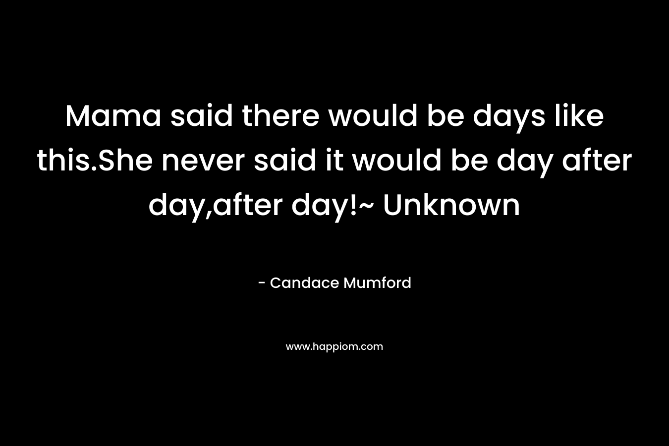 Mama said there would be days like this.She never said it would be day after day,after day!~ Unknown – Candace Mumford