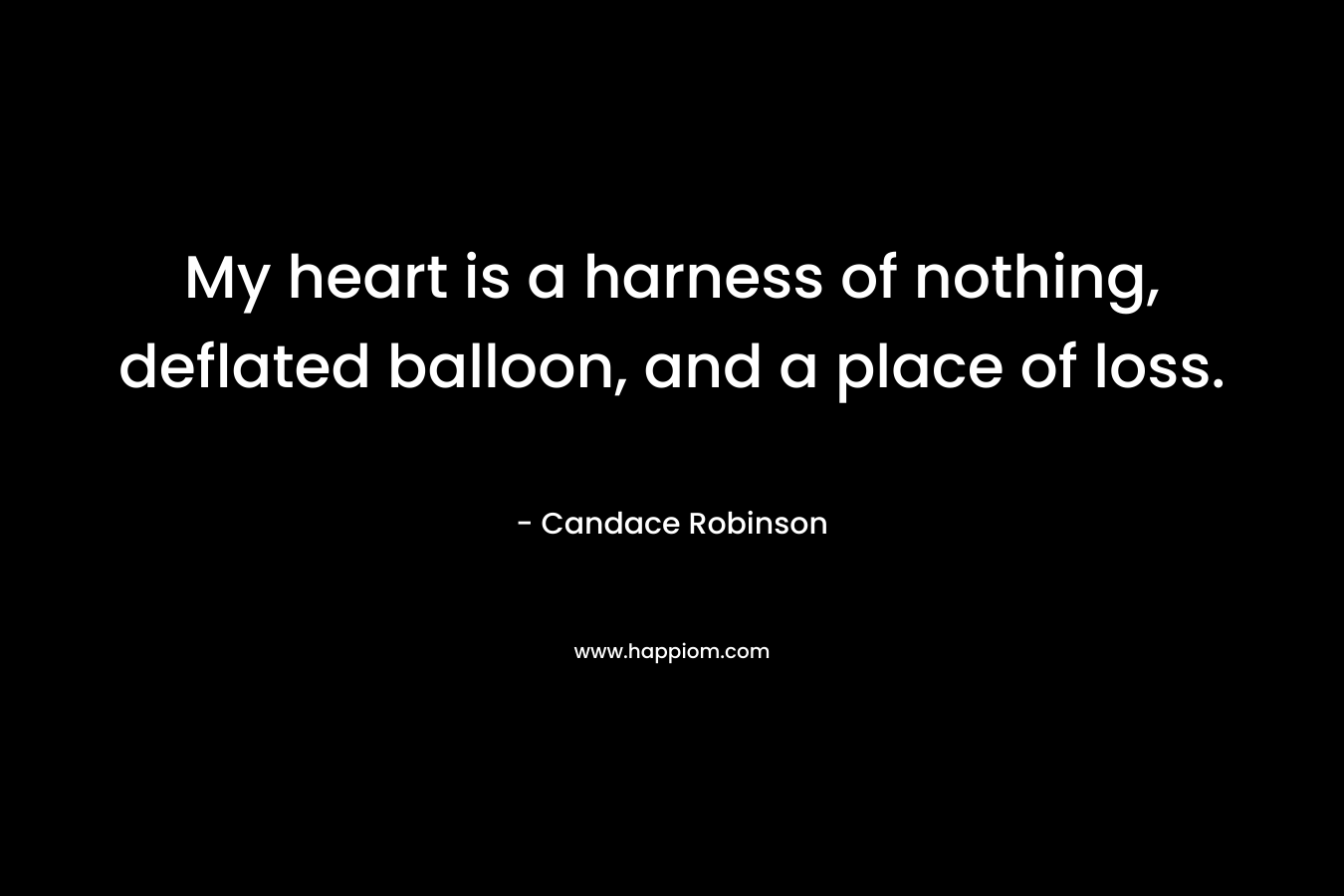 My heart is a harness of nothing, deflated balloon, and a place of loss. – Candace Robinson