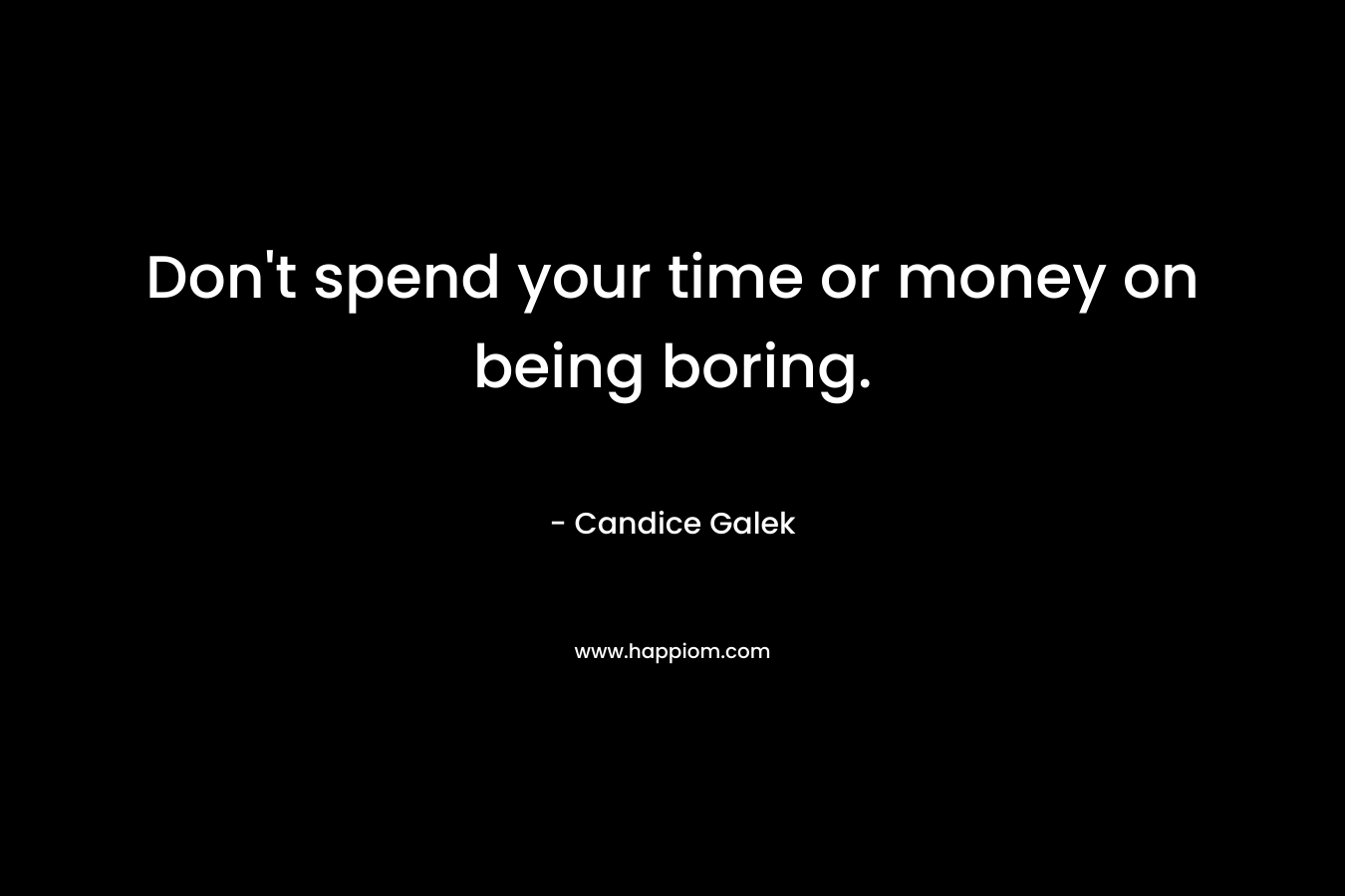 Don't spend your time or money on being boring.