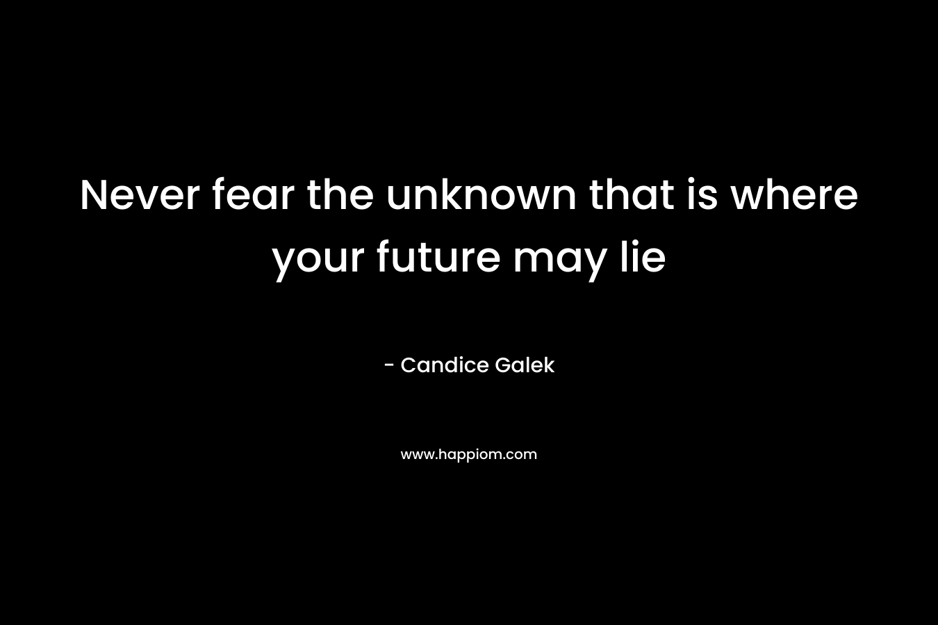 Never fear the unknown that is where your future may lie – Candice Galek